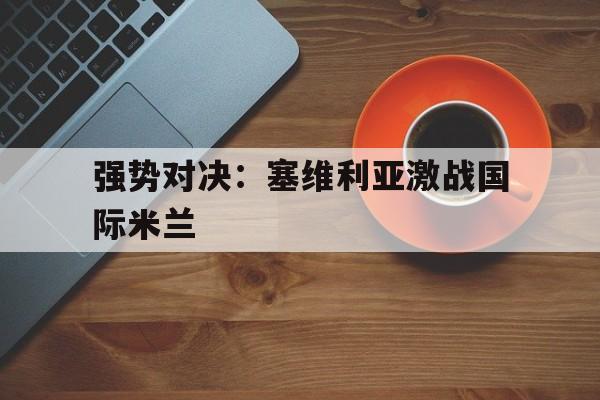 多米体育官网入口-塞维利亚对国际米兰比赛结果怎么样